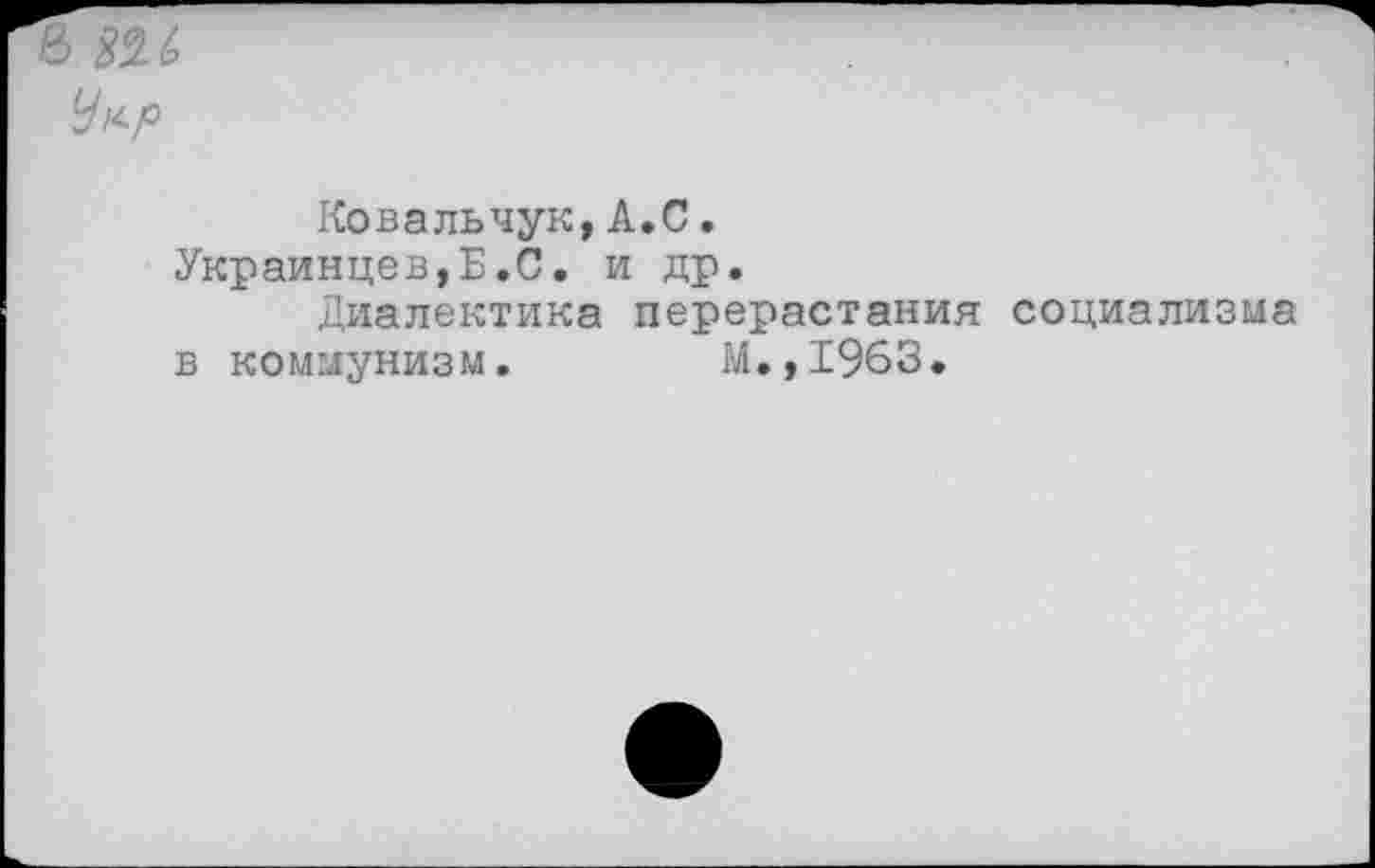 ﻿& ш Чкр
Ковальчук, А.С.
Украинцев,Б.С. и др.
Диалектика перерастания социализма в коммунизм.	М.,1963.